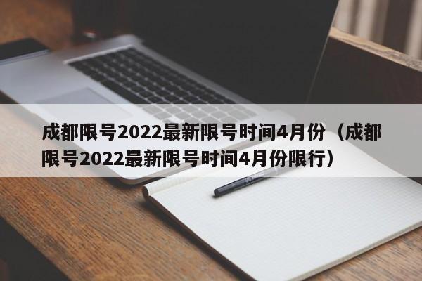 成都限号2022最新限号时间4月份（成都限号2022最新限号时间4月份限行）