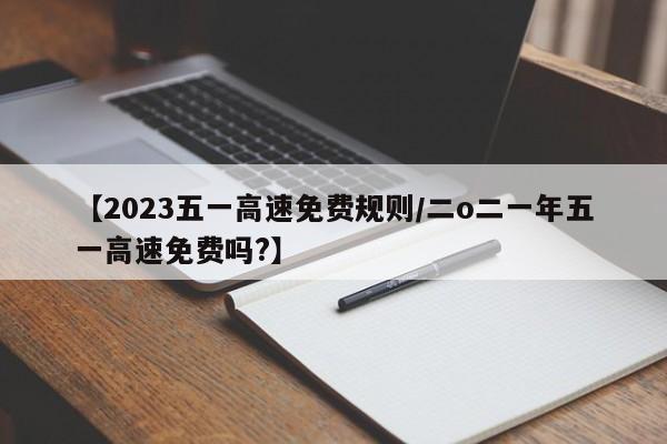 【2023五一高速免费规则/二o二一年五一高速免费吗?】