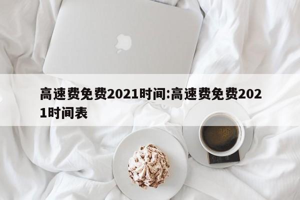 高速费免费2021时间:高速费免费2021时间表