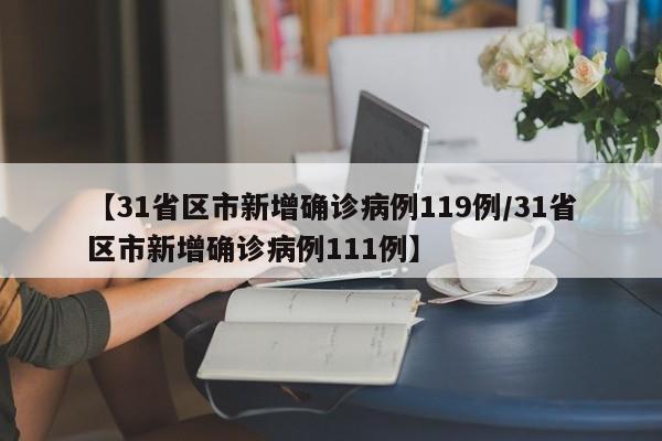 【31省区市新增确诊病例119例/31省区市新增确诊病例111例】