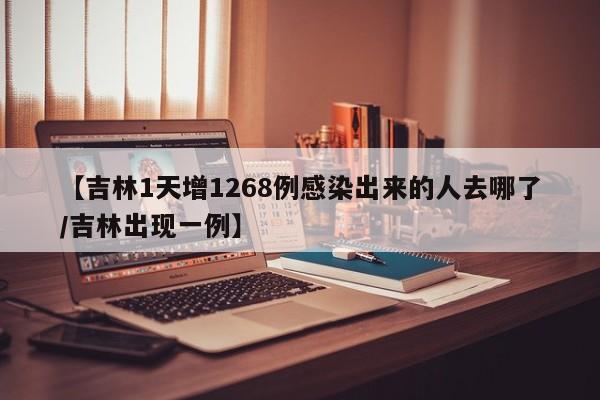 【吉林1天增1268例感染出来的人去哪了/吉林出现一例】