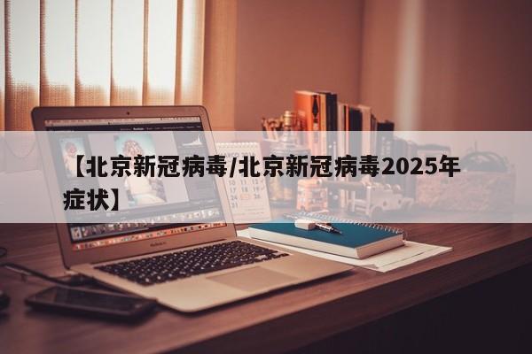 【北京新冠病毒/北京新冠病毒2025年 症状】