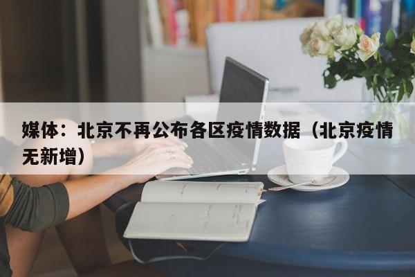 媒体：北京不再公布各区疫情数据（北京疫情无新增）
