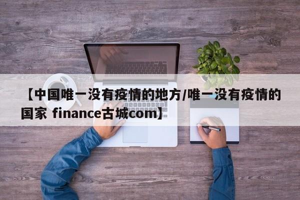 【中国唯一没有疫情的地方/唯一没有疫情的国家 finance古城com】