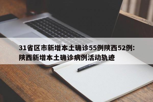 31省区市新增本土确诊55例陕西52例:陕西新增本土确诊病例活动轨迹
