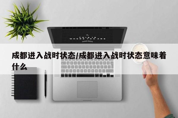 成都进入战时状态/成都进入战时状态意味着什么