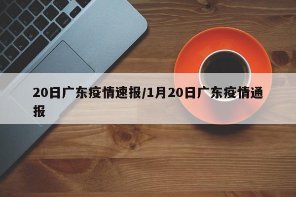 20日广东疫情速报/1月20日广东疫情通报