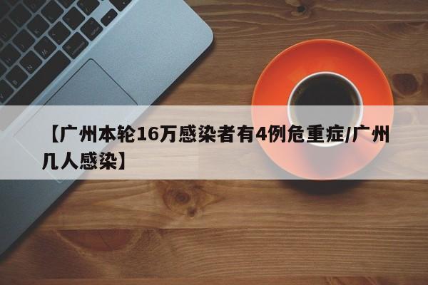 【广州本轮16万感染者有4例危重症/广州几人感染】