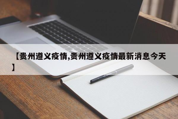 【贵州遵义疫情,贵州遵义疫情最新消息今天】