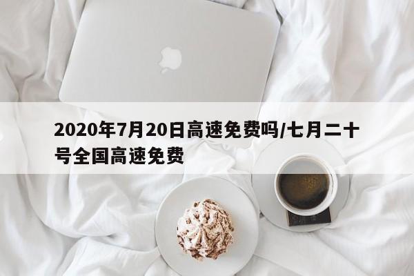2020年7月20日高速免费吗/七月二十号全国高速免费
