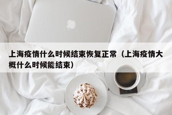 上海疫情什么时候结束恢复正常（上海疫情大概什么时候能结束）