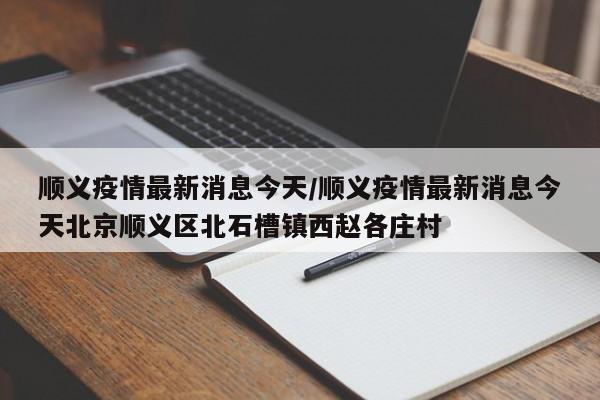 顺义疫情最新消息今天/顺义疫情最新消息今天北京顺义区北石槽镇西赵各庄村