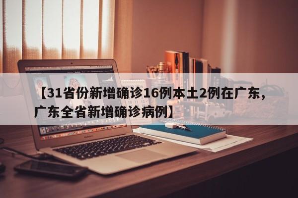 【31省份新增确诊16例本土2例在广东,广东全省新增确诊病例】