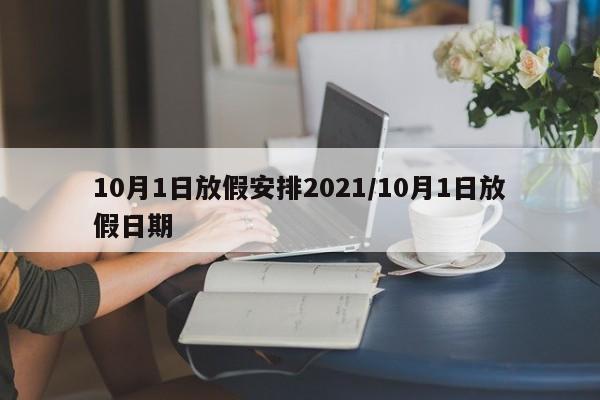 10月1日放假安排2021/10月1日放假日期