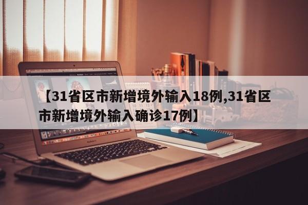 【31省区市新增境外输入18例,31省区市新增境外输入确诊17例】