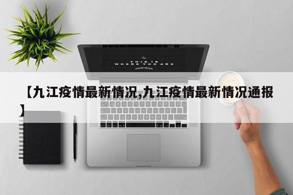 【九江疫情最新情况,九江疫情最新情况通报】