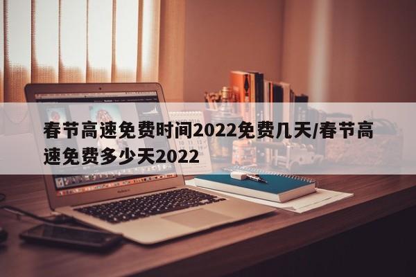 春节高速免费时间2022免费几天/春节高速免费多少天2022
