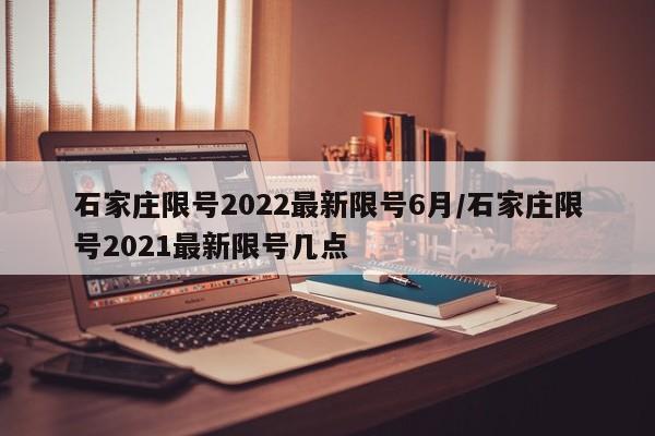 石家庄限号2022最新限号6月/石家庄限号2021最新限号几点