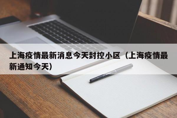 上海疫情最新消息今天封控小区（上海疫情最新通知今天）