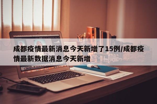 成都疫情最新消息今天新增了15例/成都疫情最新数据消息今天新增
