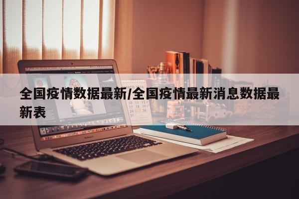 全国疫情数据最新/全国疫情最新消息数据最新表