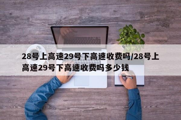 28号上高速29号下高速收费吗/28号上高速29号下高速收费吗多少钱