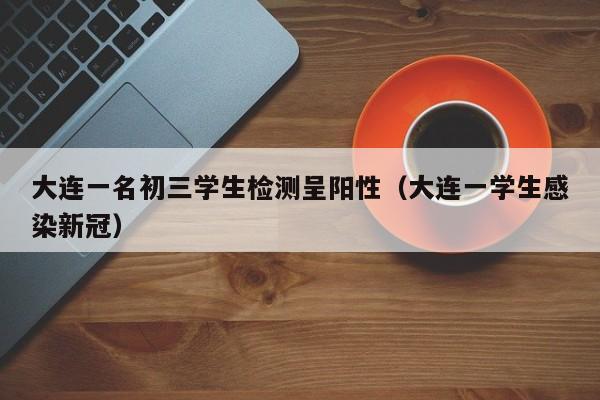 大连一名初三学生检测呈阳性（大连一学生感染新冠）