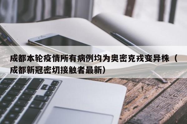 成都本轮疫情所有病例均为奥密克戎变异株（成都新冠密切接触者最新）
