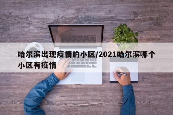 哈尔滨出现疫情的小区/2021哈尔滨哪个小区有疫情