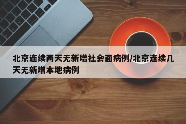 北京连续两天无新增社会面病例/北京连续几天无新增本地病例