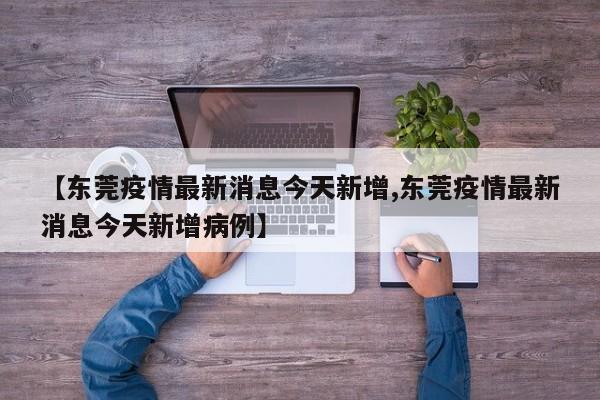 【东莞疫情最新消息今天新增,东莞疫情最新消息今天新增病例】