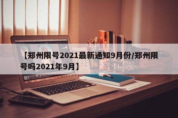 【郑州限号2021最新通知9月份/郑州限号吗2021年9月】