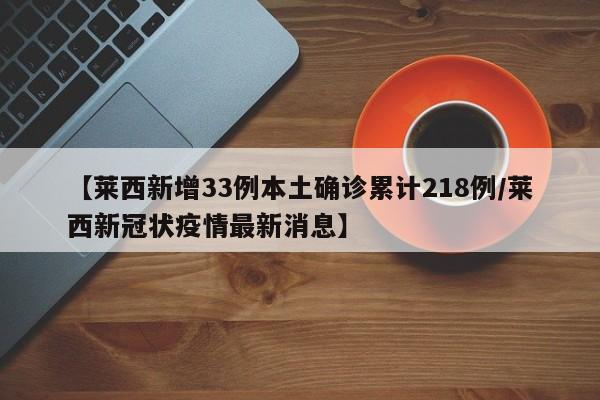 【莱西新增33例本土确诊累计218例/莱西新冠状疫情最新消息】