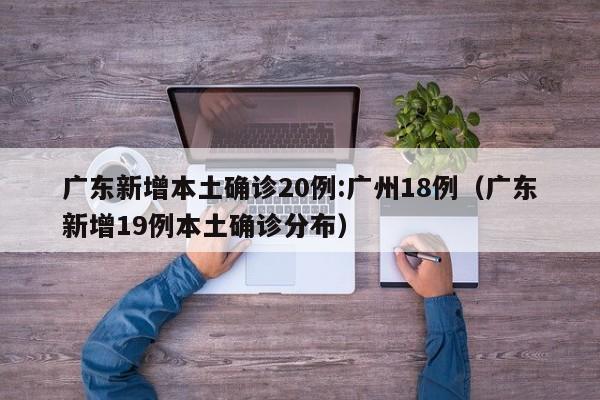 广东新增本土确诊20例:广州18例（广东新增19例本土确诊分布）