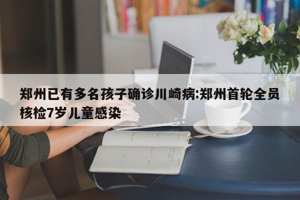 郑州已有多名孩子确诊川崎病:郑州首轮全员核检7岁儿童感染