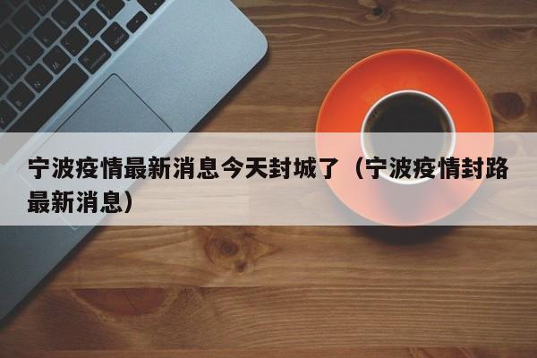 宁波疫情最新消息今天封城了（宁波疫情封路最新消息）