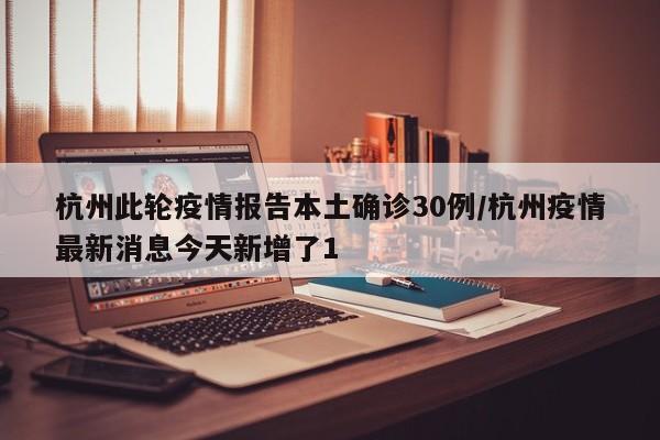 杭州此轮疫情报告本土确诊30例/杭州疫情最新消息今天新增了1