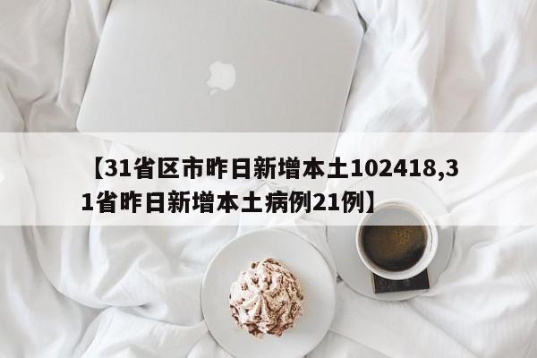 【31省区市昨日新增本土102418,31省昨日新增本土病例21例】