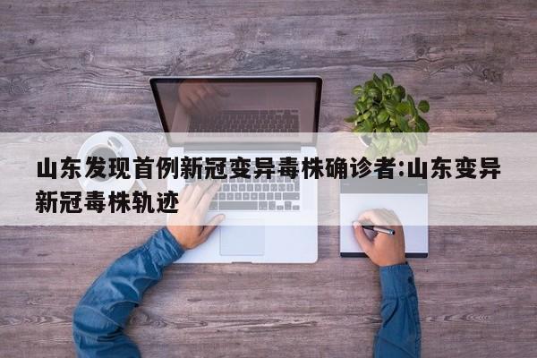 山东发现首例新冠变异毒株确诊者:山东变异新冠毒株轨迹