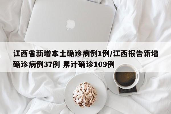 江西省新增本土确诊病例1例/江西报告新增确诊病例37例 累计确诊109例