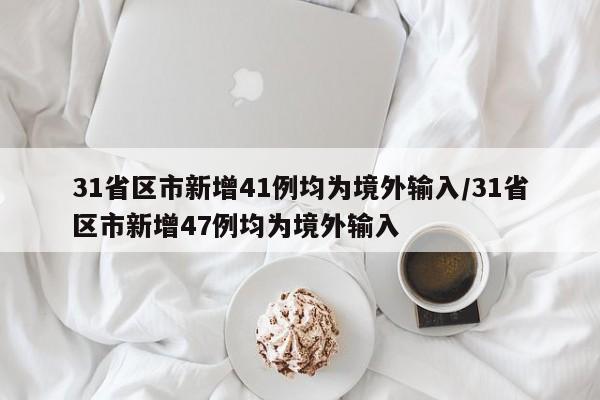31省区市新增41例均为境外输入/31省区市新增47例均为境外输入