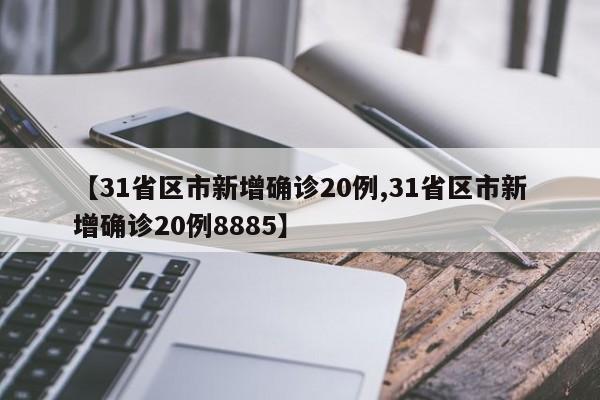 【31省区市新增确诊20例,31省区市新增确诊20例8885】