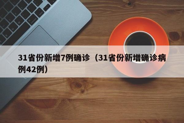 31省份新增7例确诊（31省份新增确诊病例42例）