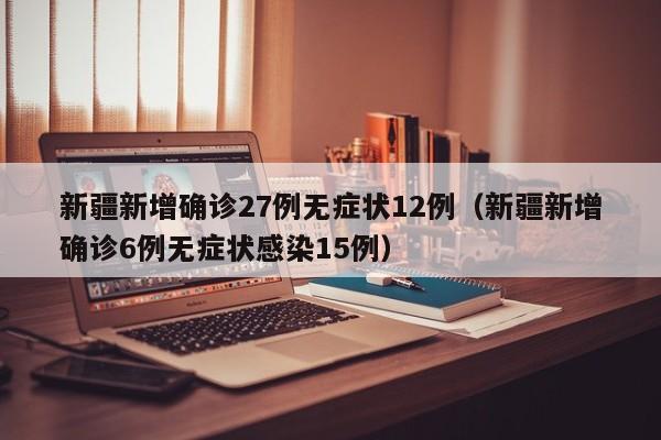 新疆新增确诊27例无症状12例（新疆新增确诊6例无症状感染15例）