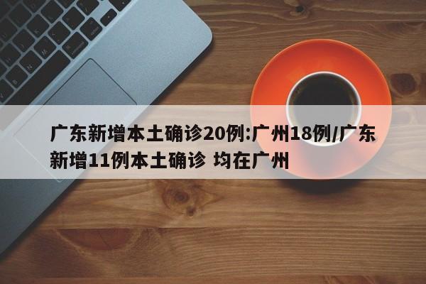 广东新增本土确诊20例:广州18例/广东新增11例本土确诊 均在广州