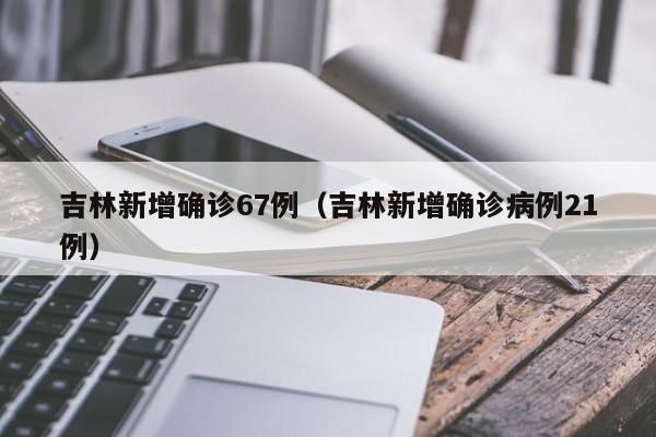 吉林新增确诊67例（吉林新增确诊病例21例）