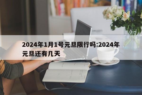 2024年1月1号元旦限行吗:2024年元旦还有几天