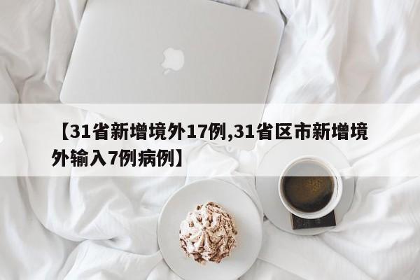 【31省新增境外17例,31省区市新增境外输入7例病例】