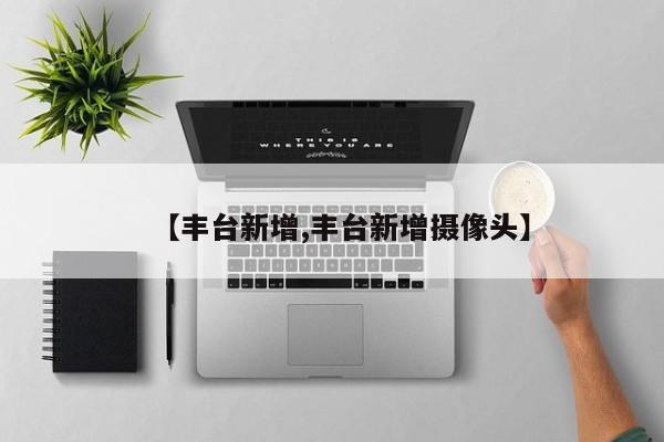 【丰台新增,丰台新增摄像头】