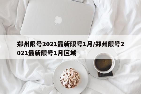 郑州限号2021最新限号1月/郑州限号2021最新限号1月区域